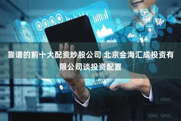 靠谱的前十大配资炒股公司 北京金海汇成投资有限公司谈投资配置