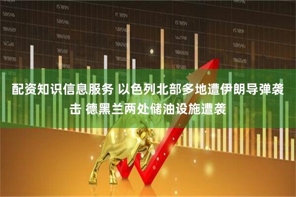 配资知识信息服务 以色列北部多地遭伊朗导弹袭击 德黑兰两处储油设施遭袭