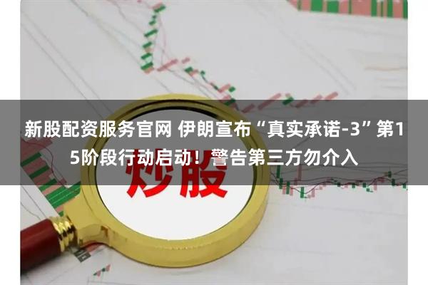 新股配资服务官网 伊朗宣布“真实承诺-3”第15阶段行动启动！警告第三方勿介入