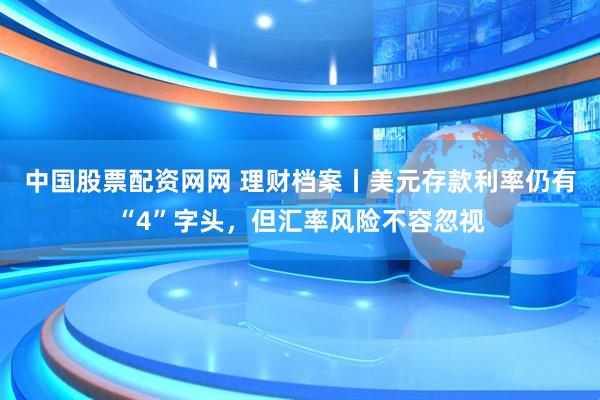 中国股票配资网网 理财档案丨美元存款利率仍有“4”字头，但汇率风险不容忽视