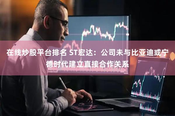 在线炒股平台排名 ST宏达：公司未与比亚迪或宁德时代建立直接合作关系