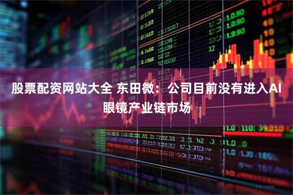 股票配资网站大全 东田微：公司目前没有进入AI眼镜产业链市场