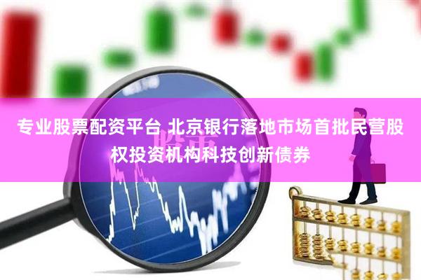 专业股票配资平台 北京银行落地市场首批民营股权投资机构科技创新债券