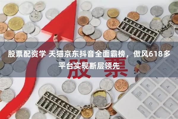 股票配资学 天猫京东抖音全面霸榜，傲风618多平台实现断层领先