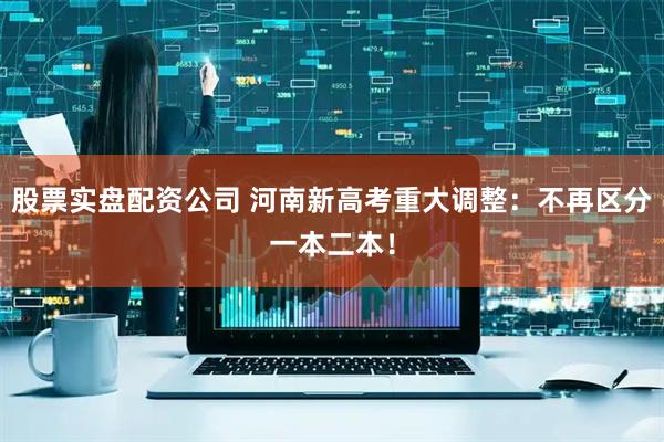 股票实盘配资公司 河南新高考重大调整：不再区分一本二本！