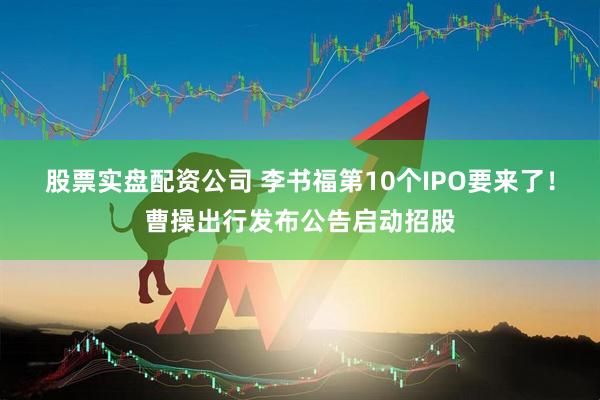 股票实盘配资公司 李书福第10个IPO要来了！曹操出行发布公告启动招股
