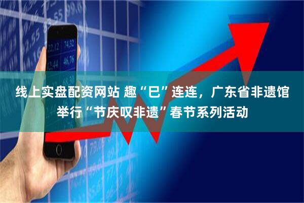 线上实盘配资网站 趣“巳”连连，广东省非遗馆举行“节庆叹非遗”春节系列活动
