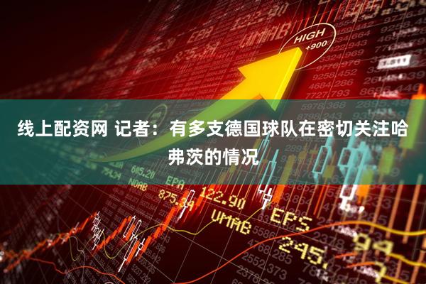 线上配资网 记者：有多支德国球队在密切关注哈弗茨的情况