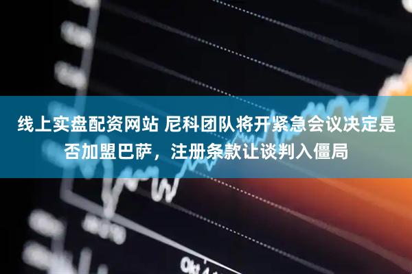 线上实盘配资网站 尼科团队将开紧急会议决定是否加盟巴萨，注册条款让谈判入僵局