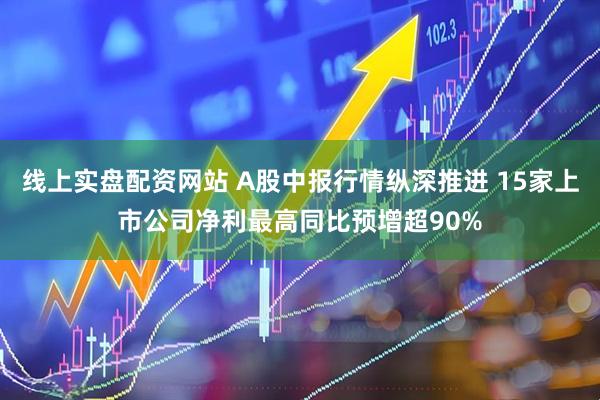 线上实盘配资网站 A股中报行情纵深推进 15家上市公司净利最高同比预增超90%