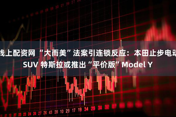 线上配资网 “大而美”法案引连锁反应：本田止步电动SUV 特斯拉或推出“平价版”Model Y