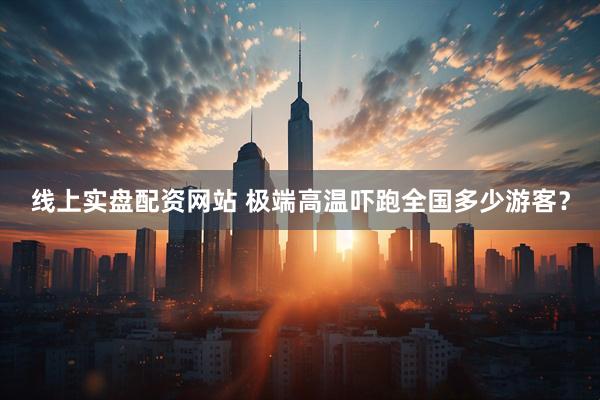 线上实盘配资网站 极端高温吓跑全国多少游客？