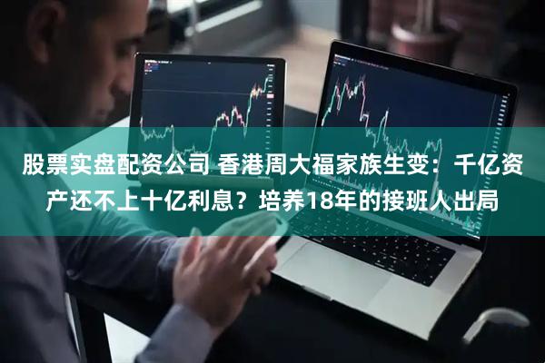 股票实盘配资公司 香港周大福家族生变：千亿资产还不上十亿利息？培养18年的接班人出局