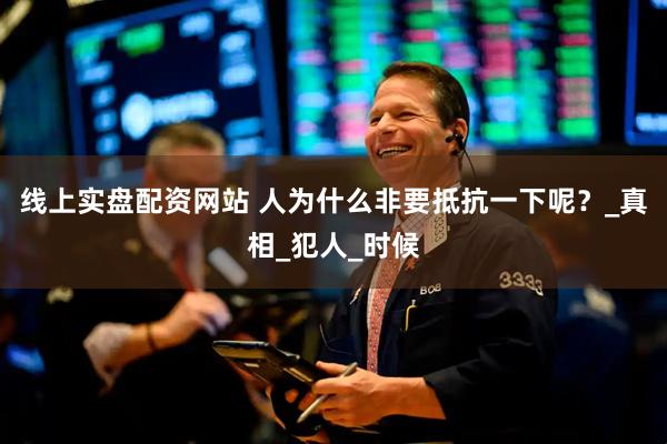线上实盘配资网站 人为什么非要抵抗一下呢？_真相_犯人_时候