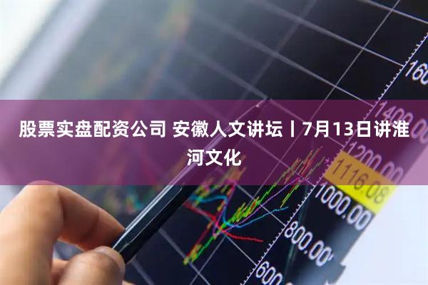 股票实盘配资公司 安徽人文讲坛丨7月13日讲淮河文化