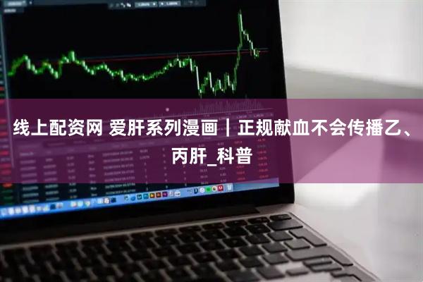 线上配资网 爱肝系列漫画｜正规献血不会传播乙、丙肝_科普
