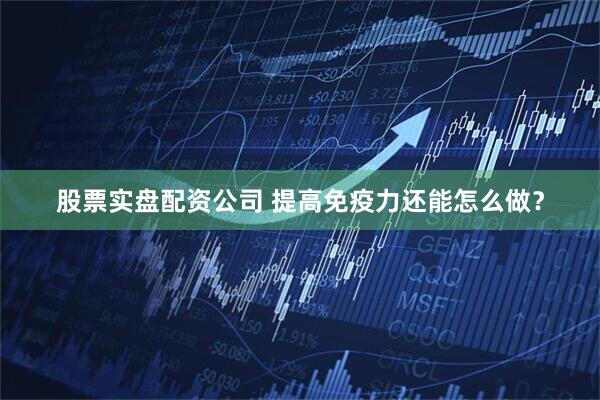 股票实盘配资公司 提高免疫力还能怎么做？
