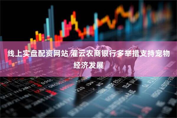 线上实盘配资网站 灌云农商银行多举措支持宠物经济发展