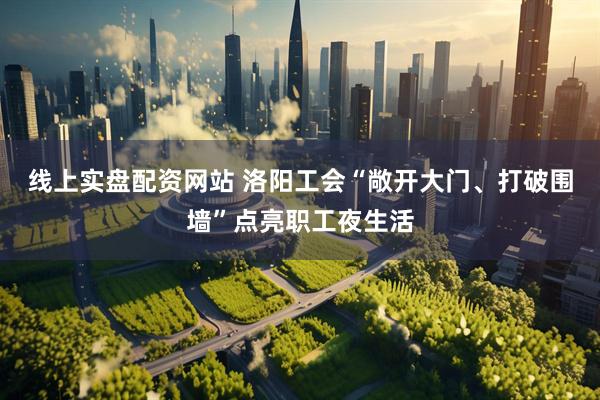 线上实盘配资网站 洛阳工会“敞开大门、打破围墙”点亮职工夜生活