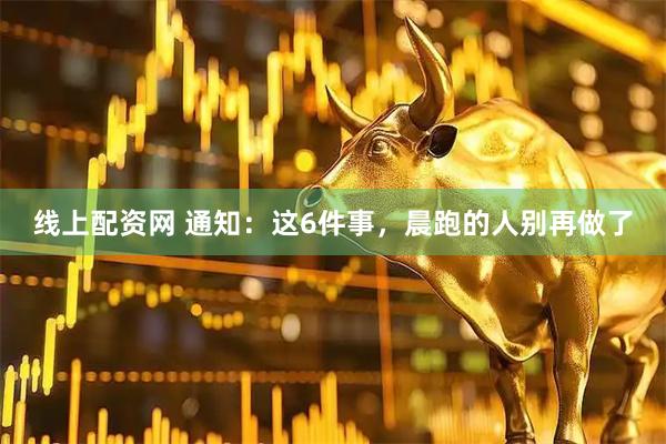 线上配资网 通知：这6件事，晨跑的人别再做了