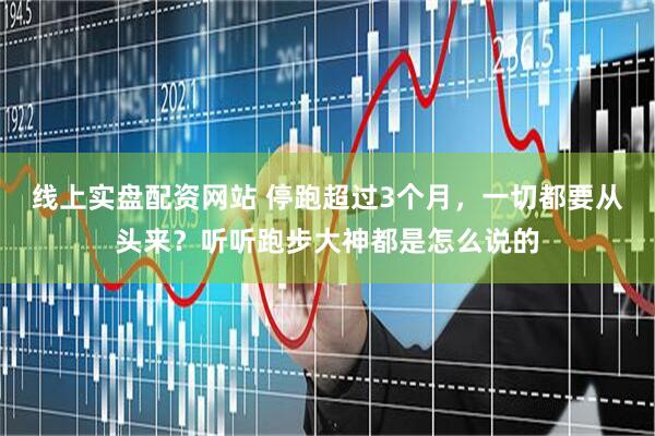 线上实盘配资网站 停跑超过3个月，一切都要从头来？听听跑步大神都是怎么说的