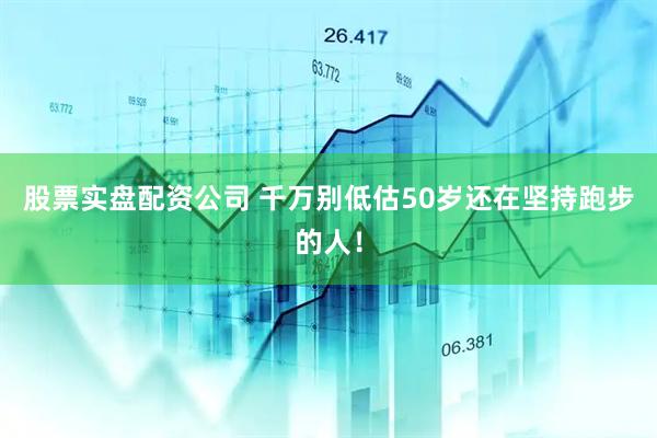 股票实盘配资公司 千万别低估50岁还在坚持跑步的人！