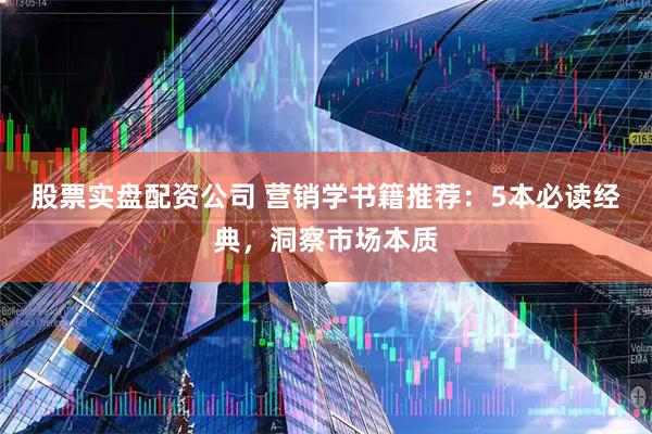 股票实盘配资公司 营销学书籍推荐：5本必读经典，洞察市场本质