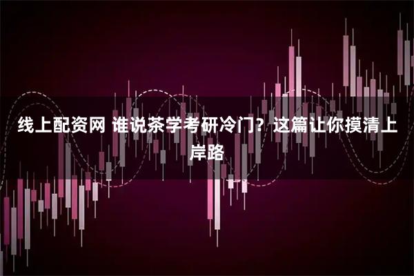 线上配资网 谁说茶学考研冷门？这篇让你摸清上岸路