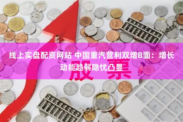 线上实盘配资网站 中国重汽营利双增B面：增长动能趋弱隐忧凸显