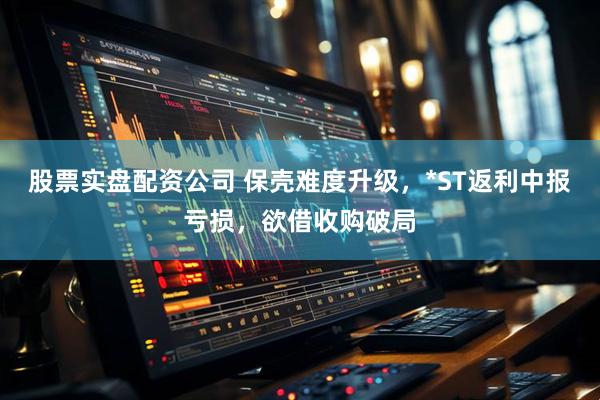 股票实盘配资公司 保壳难度升级，*ST返利中报亏损，欲借收购破局