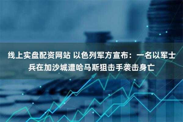 线上实盘配资网站 以色列军方宣布：一名以军士兵在加沙城遭哈马斯狙击手袭击身亡