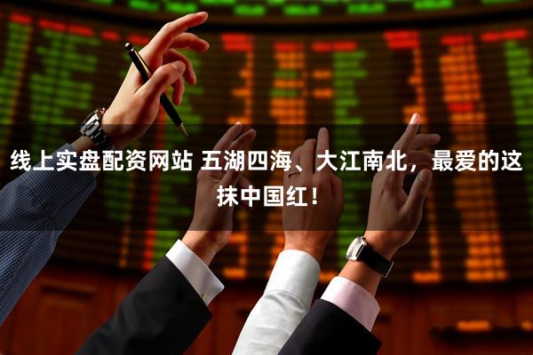 线上实盘配资网站 五湖四海、大江南北，最爱的这抹中国红！