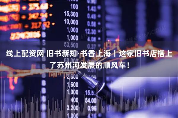 线上配资网 旧书新知·书香上海丨这家旧书店搭上了苏州河发展的顺风车！