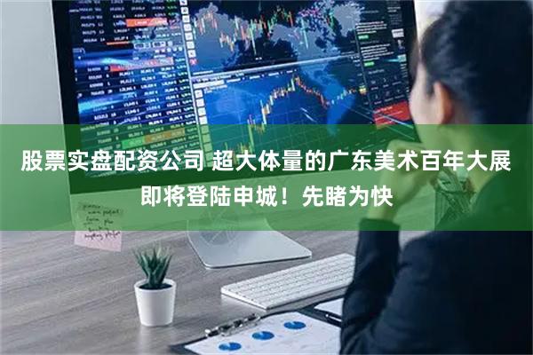 股票实盘配资公司 超大体量的广东美术百年大展即将登陆申城！先睹为快