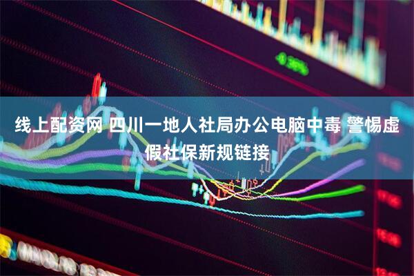 线上配资网 四川一地人社局办公电脑中毒 警惕虚假社保新规链接