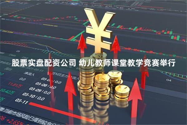 股票实盘配资公司 幼儿教师课堂教学竞赛举行