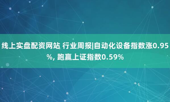 线上实盘配资网站 行业周报|自动化设备指数涨0.95%, 跑赢上证指数0.59%
