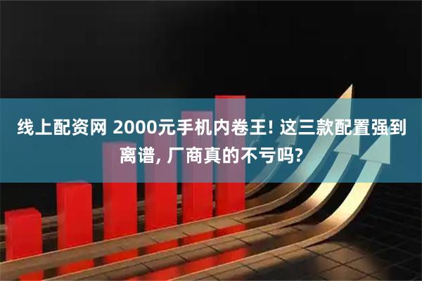 线上配资网 2000元手机内卷王! 这三款配置强到离谱, 厂商真的不亏吗?