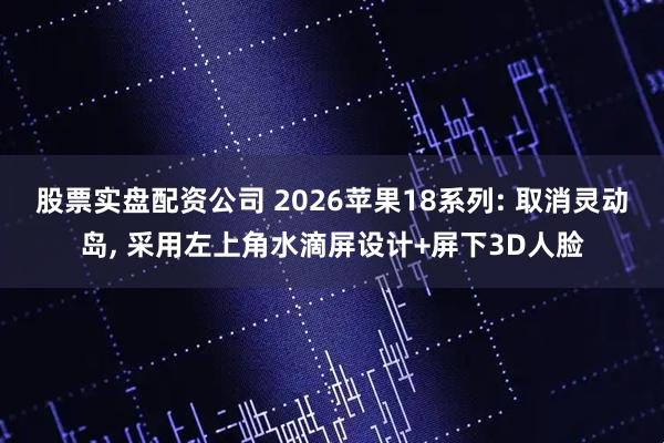 股票实盘配资公司 2026苹果18系列: 取消灵动岛, 采用左上角水滴屏设计+屏下3D人脸