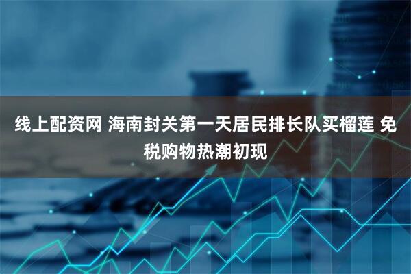 线上配资网 海南封关第一天居民排长队买榴莲 免税购物热潮初现