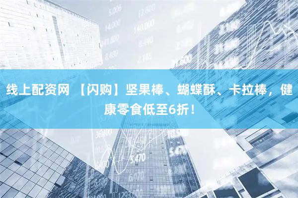 线上配资网 【闪购】坚果棒、蝴蝶酥、卡拉棒，健康零食低至6折！