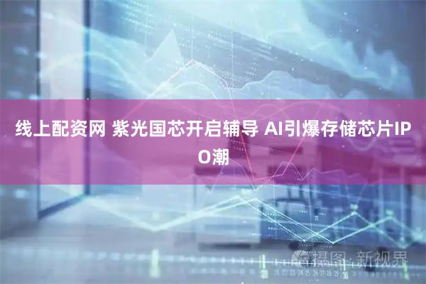 线上配资网 紫光国芯开启辅导 AI引爆存储芯片IPO潮