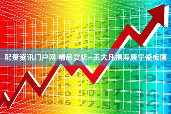 配资资讯门户网 精品赏析—王大凡福寿康宁瓷板画