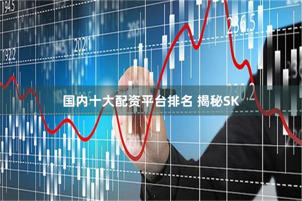 国内十大配资平台排名 揭秘SK