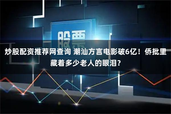 炒股配资推荐网查询 潮汕方言电影破6亿！侨批里藏着多少老人的眼泪？