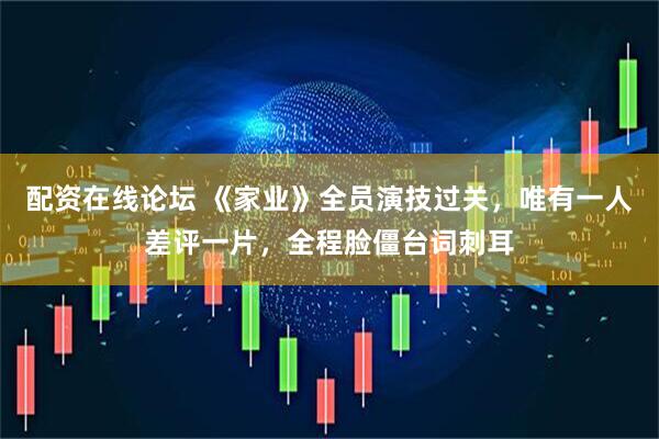 配资在线论坛 《家业》全员演技过关，唯有一人差评一片，全程脸僵台词刺耳