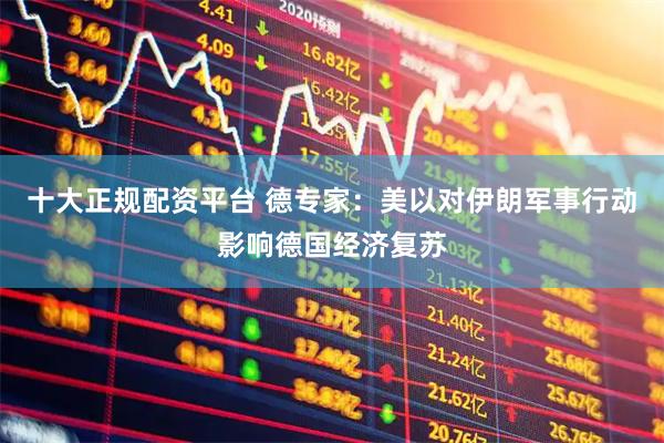 十大正规配资平台 德专家：美以对伊朗军事行动影响德国经济复苏