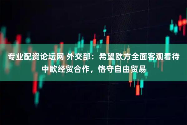 专业配资论坛网 外交部：希望欧方全面客观看待中欧经贸合作，恪守自由贸易