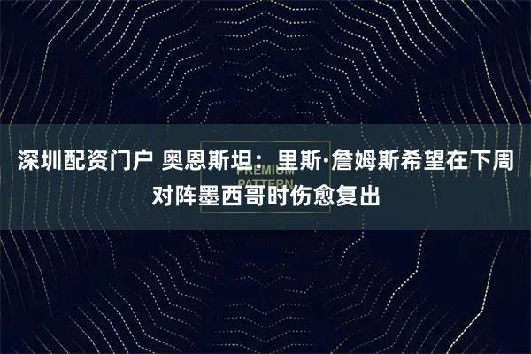 深圳配资门户 奥恩斯坦：里斯·詹姆斯希望在下周对阵墨西哥时伤愈复出