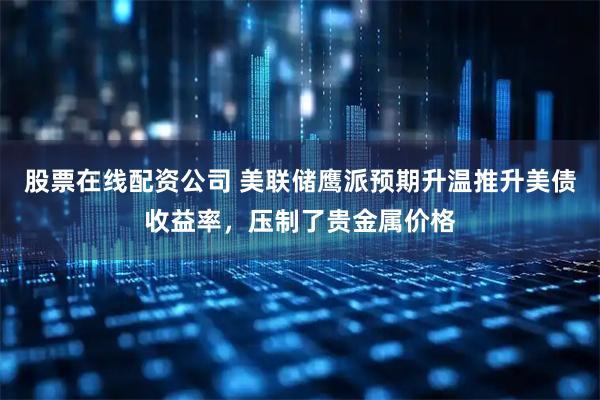 股票在线配资公司 美联储鹰派预期升温推升美债收益率，压制了贵金属价格